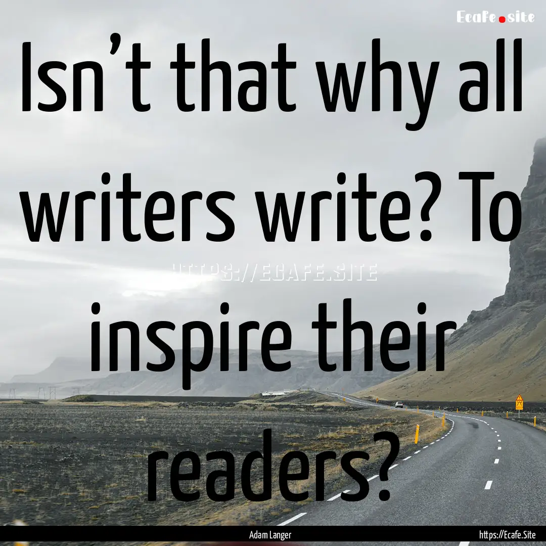 Isn’t that why all writers write? To inspire.... : Quote by Adam Langer