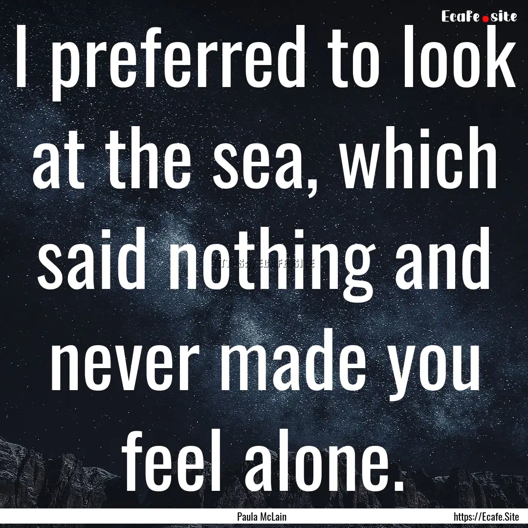 I preferred to look at the sea, which said.... : Quote by Paula McLain