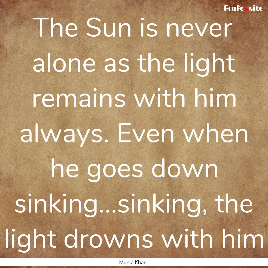 The Sun is never alone as the light remains.... : Quote by Munia Khan