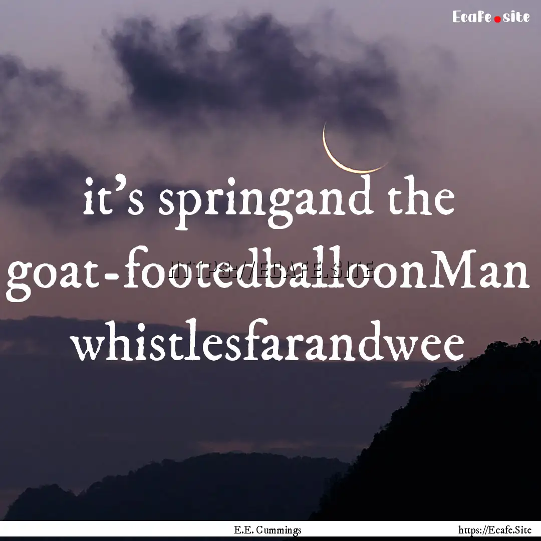 it's springand the goat-footedballoonMan.... : Quote by E.E. Cummings