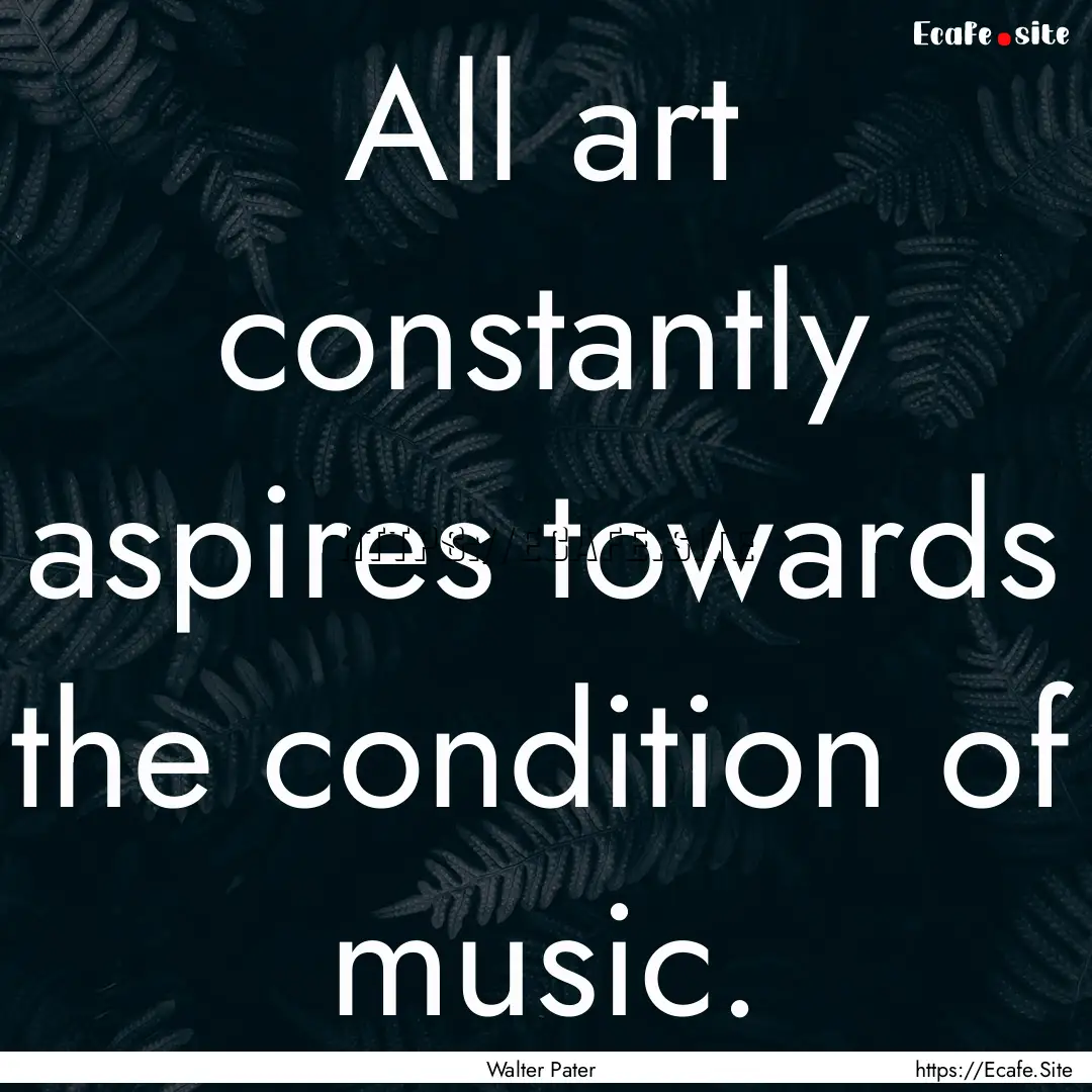 All art constantly aspires towards the condition.... : Quote by Walter Pater