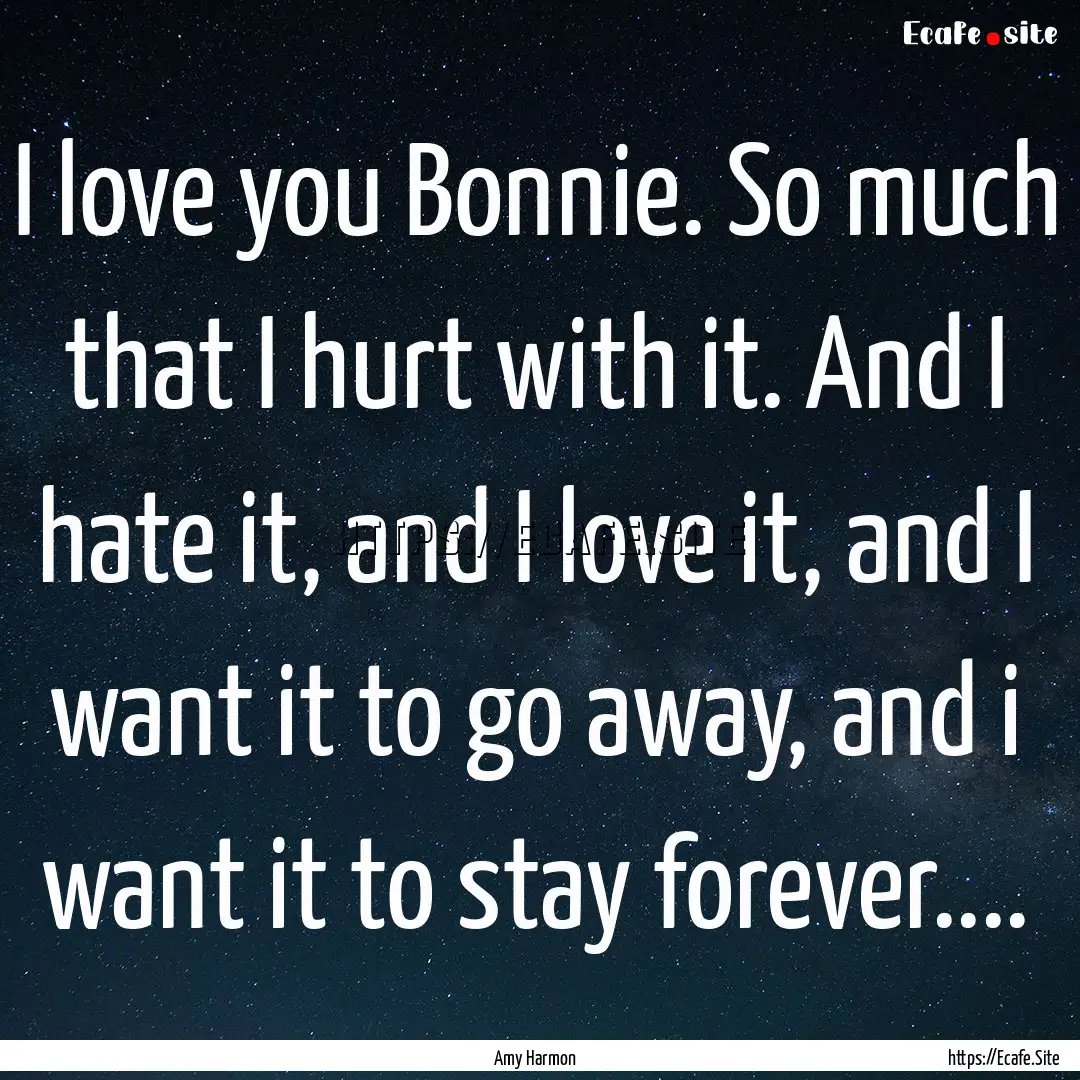 I love you Bonnie. So much that I hurt with.... : Quote by Amy Harmon