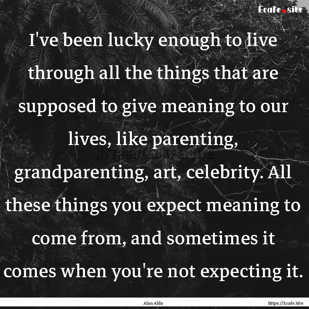 I've been lucky enough to live through all.... : Quote by Alan Alda