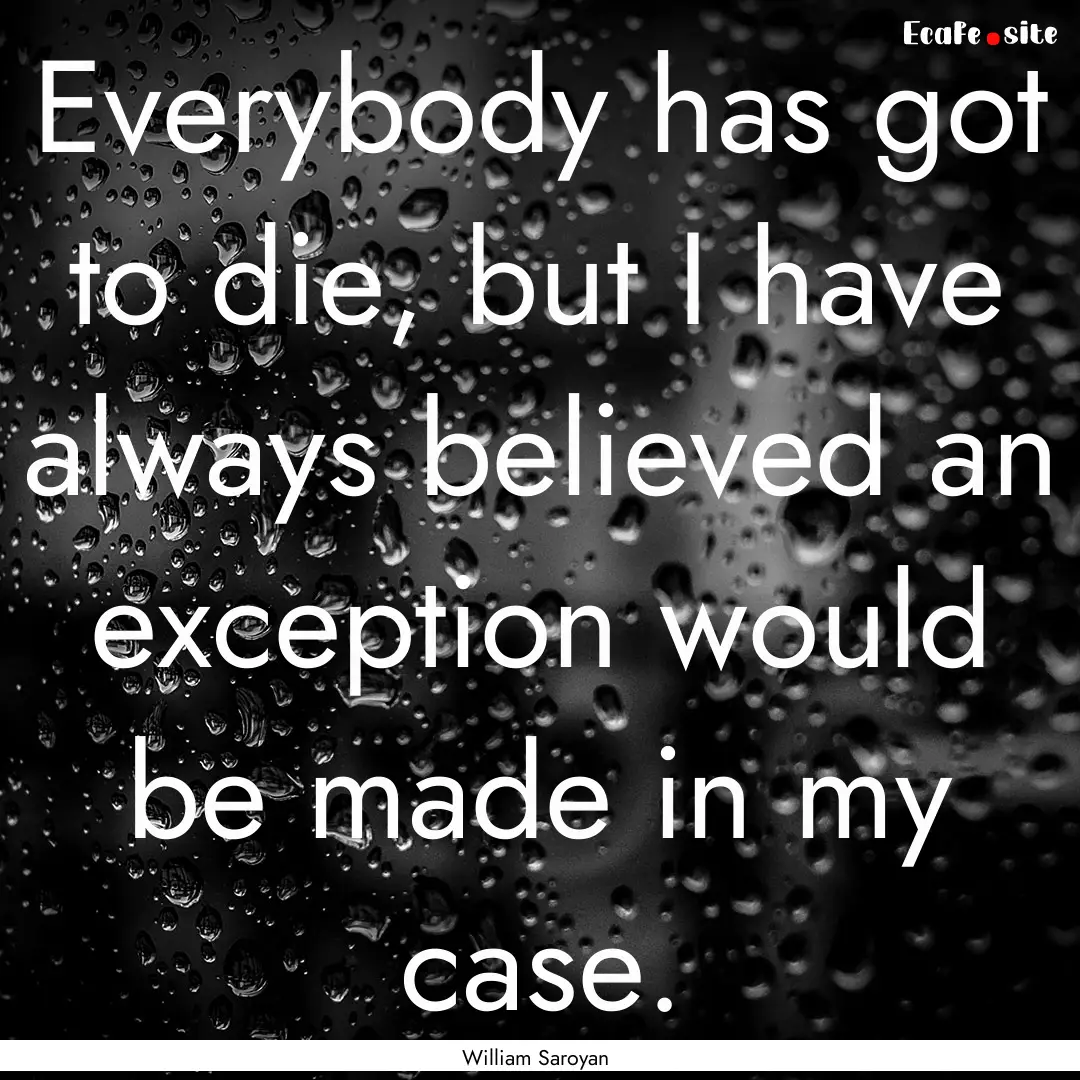 Everybody has got to die, but I have always.... : Quote by William Saroyan