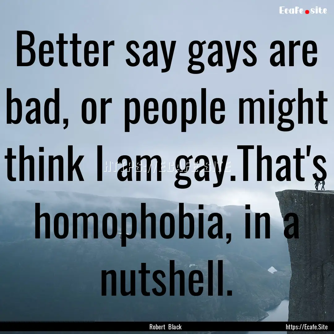 Better say gays are bad, or people might.... : Quote by Robert Black