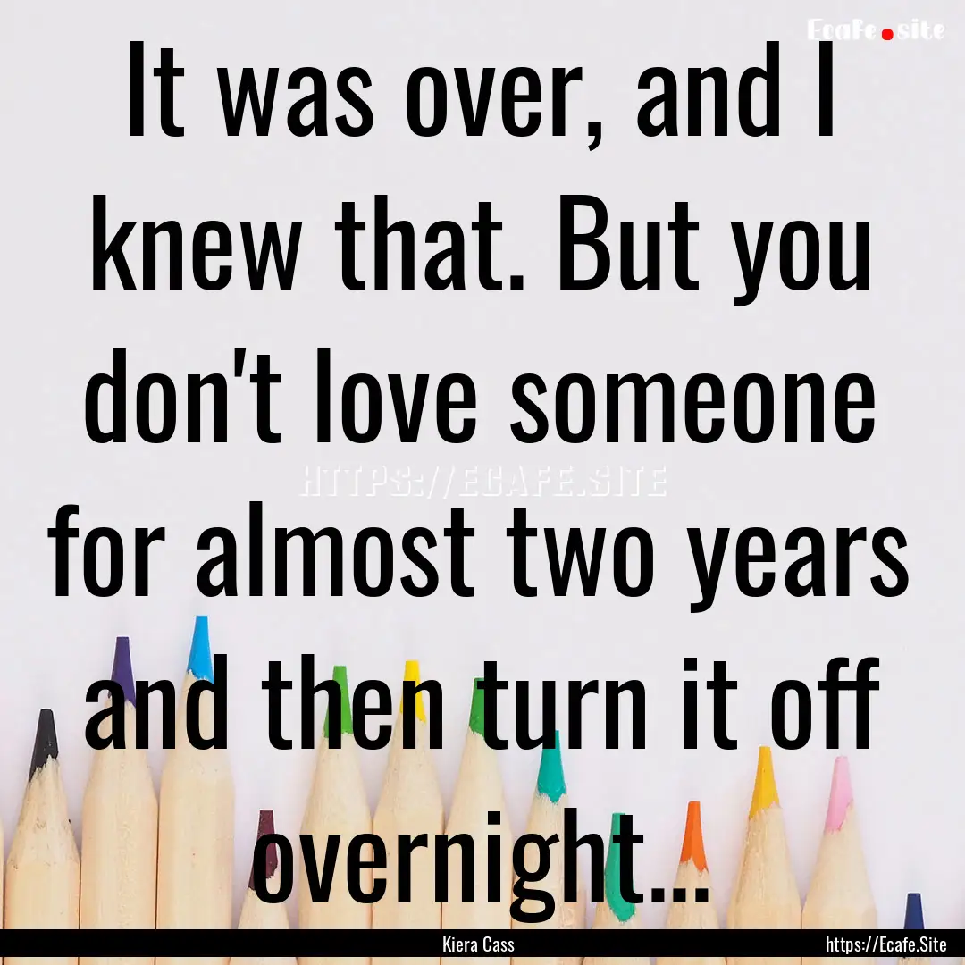 It was over, and I knew that. But you don't.... : Quote by Kiera Cass