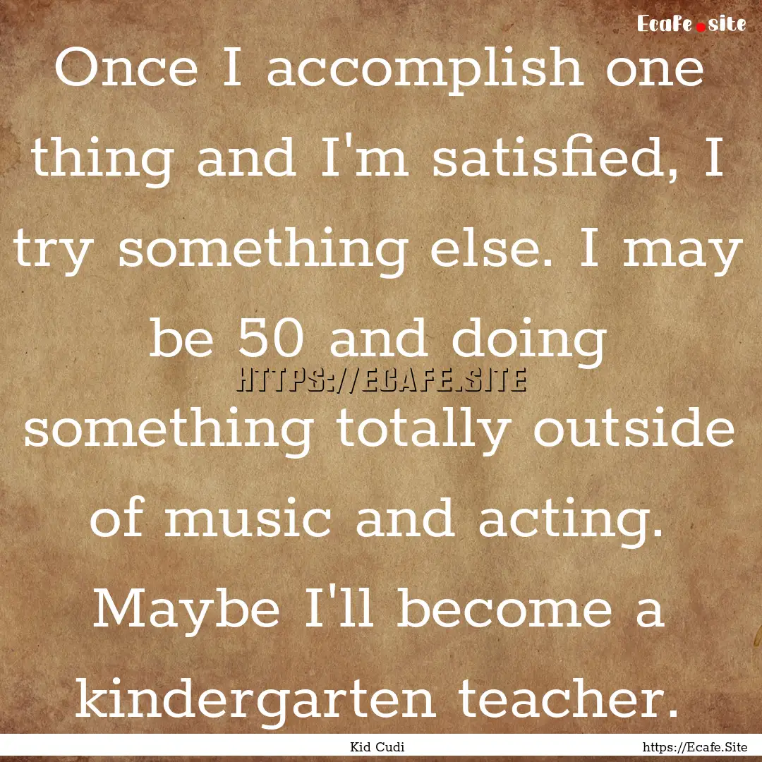 Once I accomplish one thing and I'm satisfied,.... : Quote by Kid Cudi