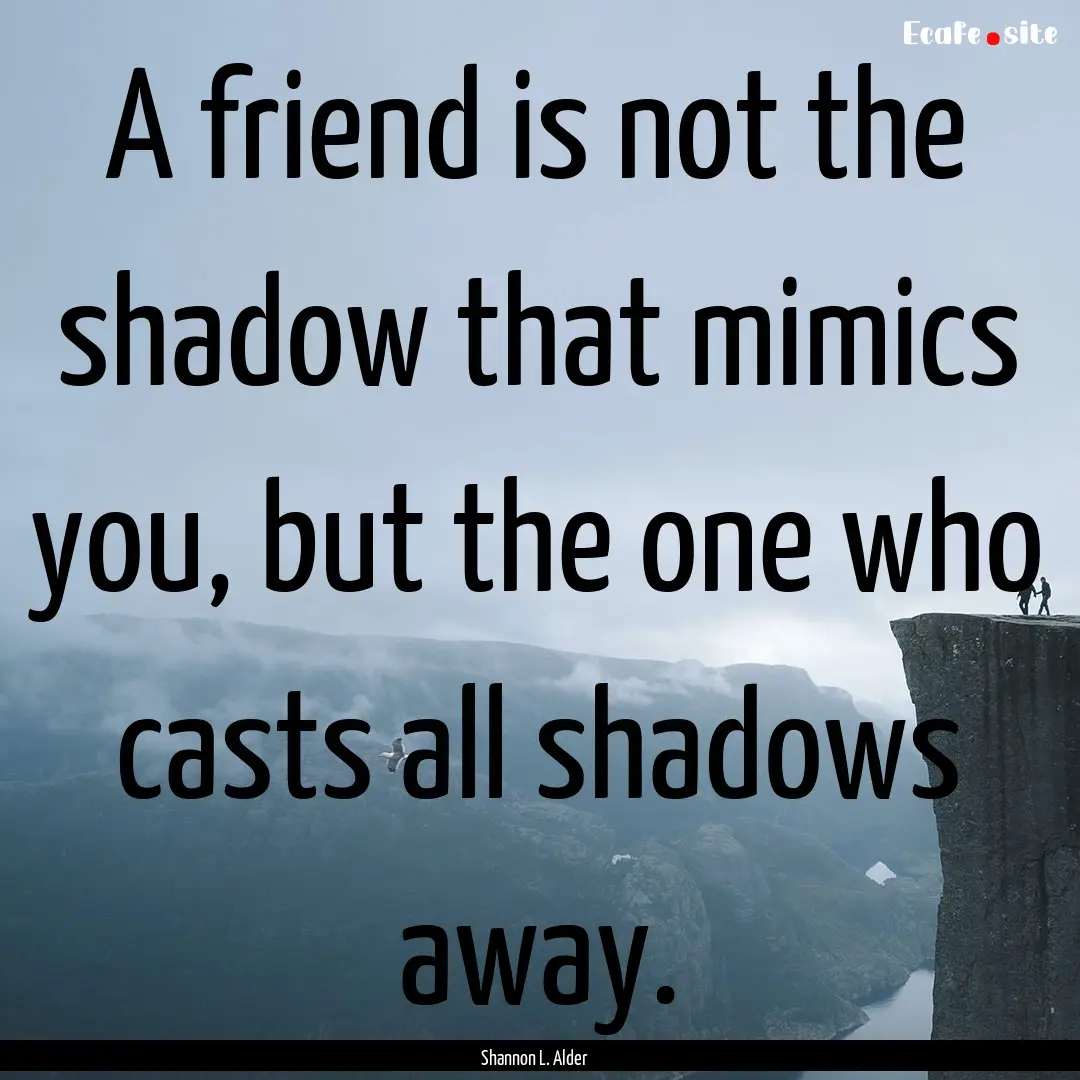 A friend is not the shadow that mimics you,.... : Quote by Shannon L. Alder