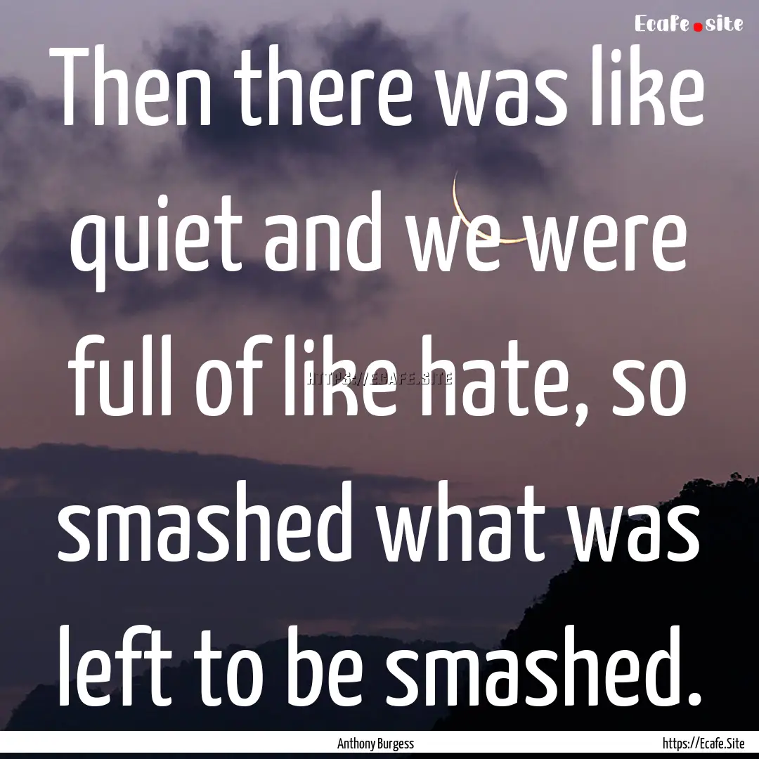 Then there was like quiet and we were full.... : Quote by Anthony Burgess