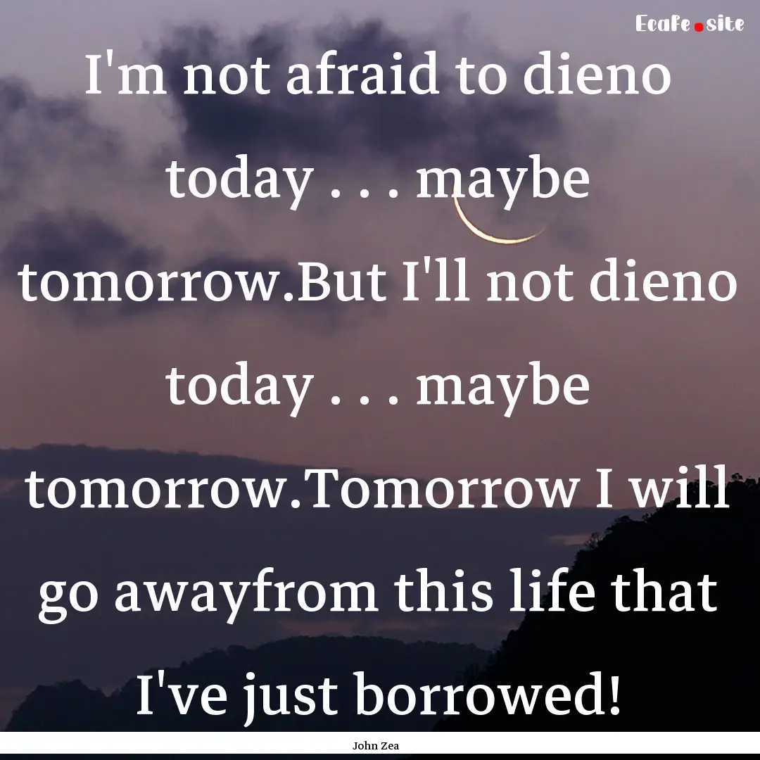 I'm not afraid to dieno today . . . maybe.... : Quote by John Zea