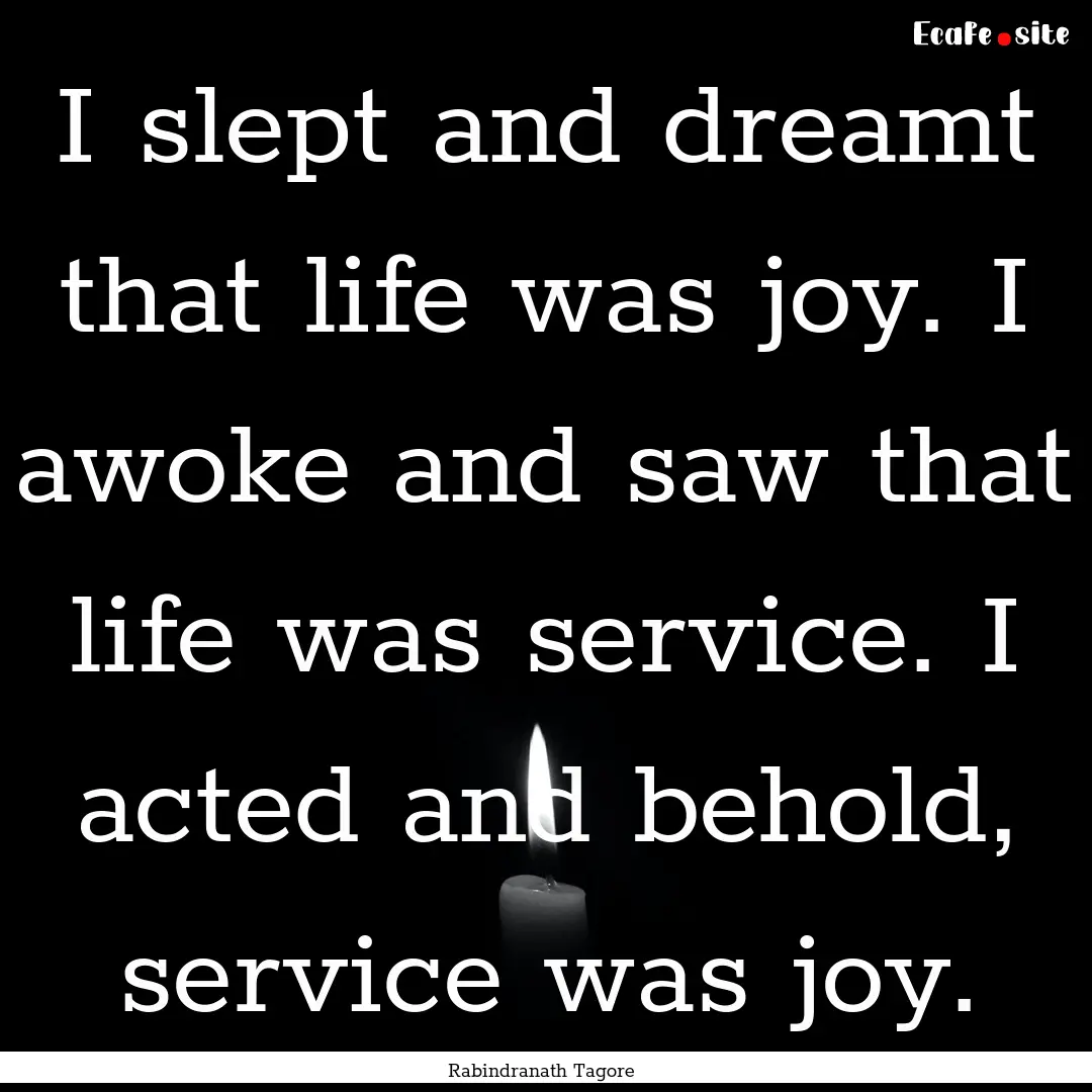 I slept and dreamt that life was joy. I awoke.... : Quote by Rabindranath Tagore