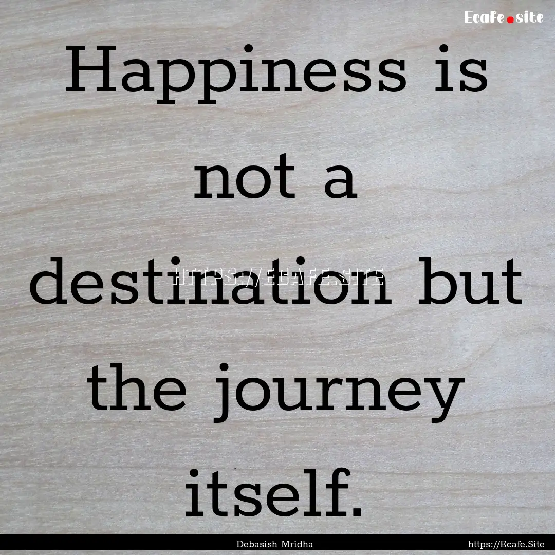 Happiness is not a destination but the journey.... : Quote by Debasish Mridha