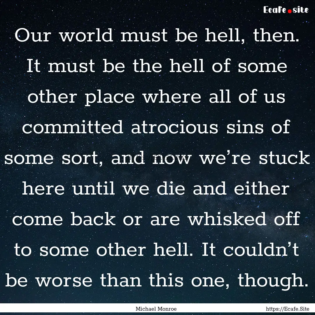 Our world must be hell, then. It must be.... : Quote by Michael Monroe