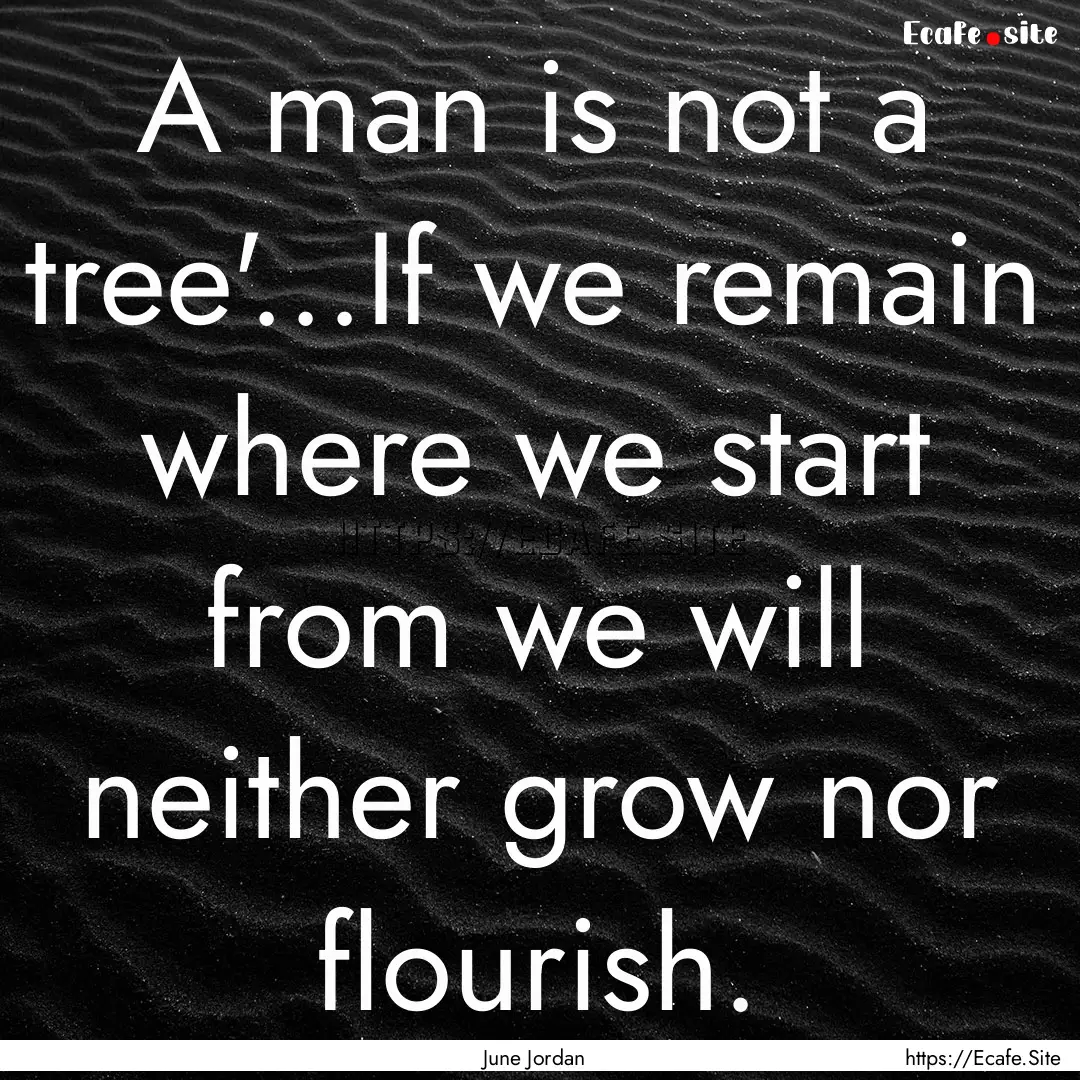 A man is not a tree'...If we remain where.... : Quote by June Jordan