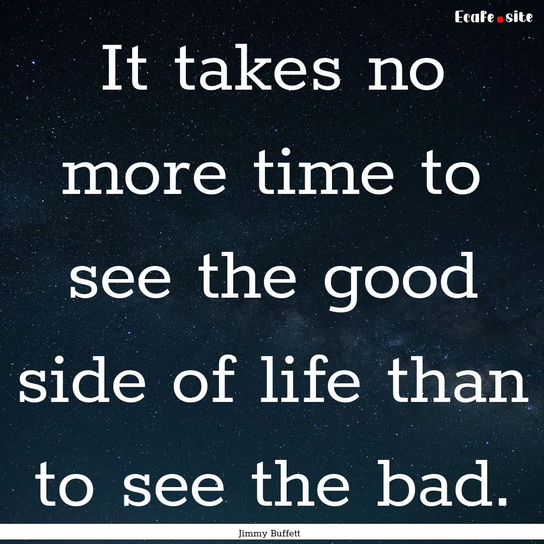 It takes no more time to see the good side.... : Quote by Jimmy Buffett