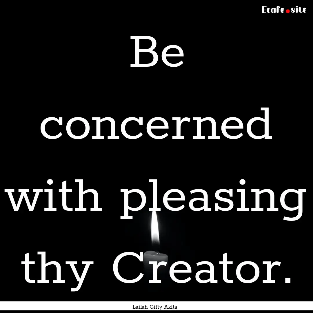 Be concerned with pleasing thy Creator. : Quote by Lailah Gifty Akita