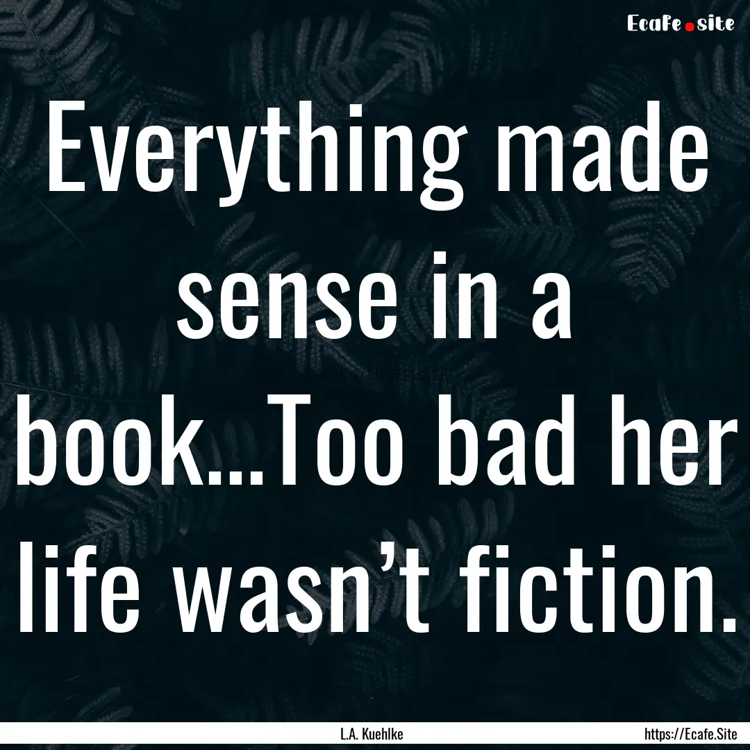 Everything made sense in a book...Too bad.... : Quote by L.A. Kuehlke