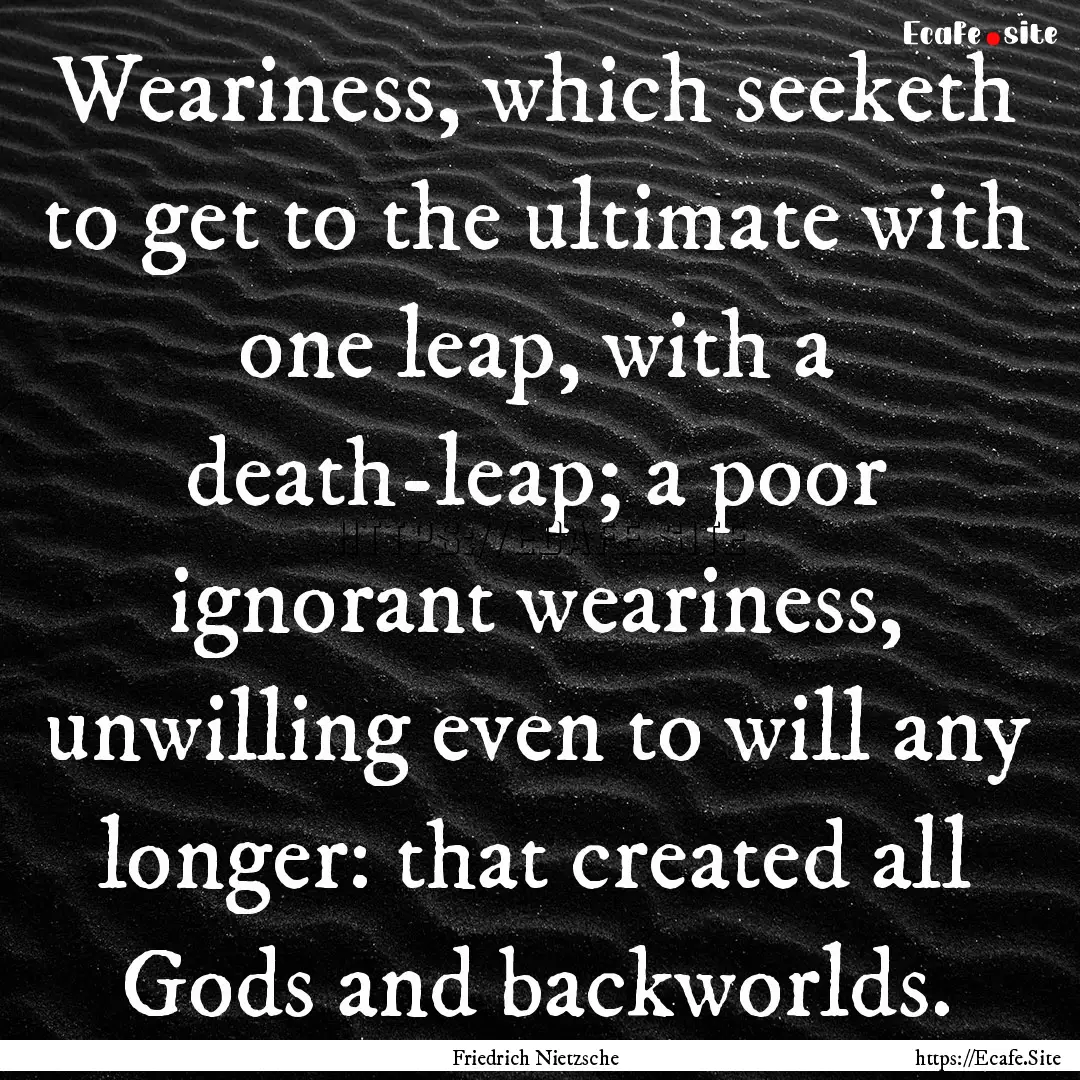 Weariness, which seeketh to get to the ultimate.... : Quote by Friedrich Nietzsche