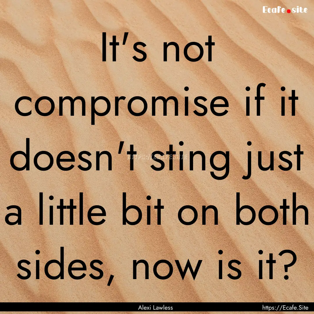 It's not compromise if it doesn't sting just.... : Quote by Alexi Lawless