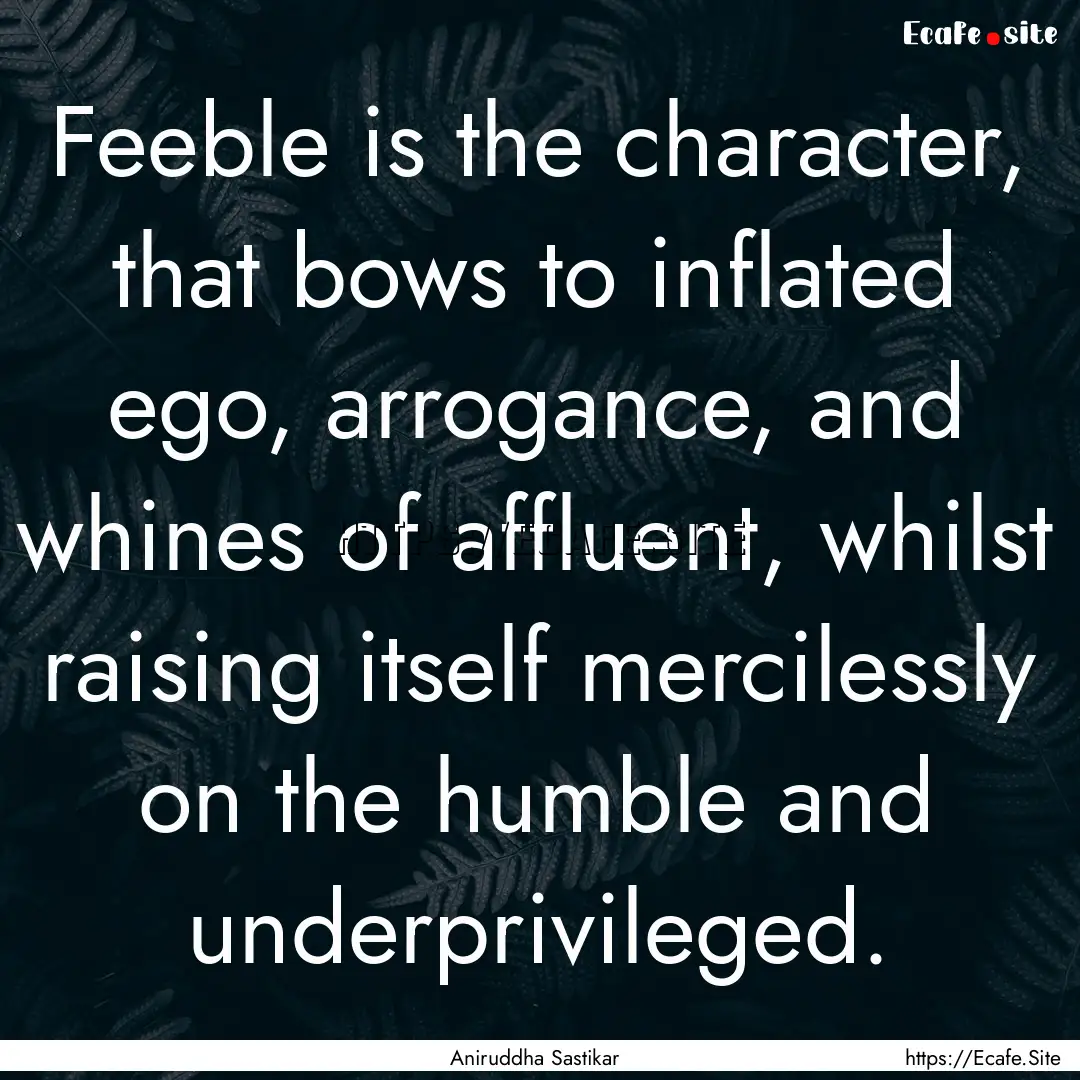 Feeble is the character, that bows to inflated.... : Quote by Aniruddha Sastikar