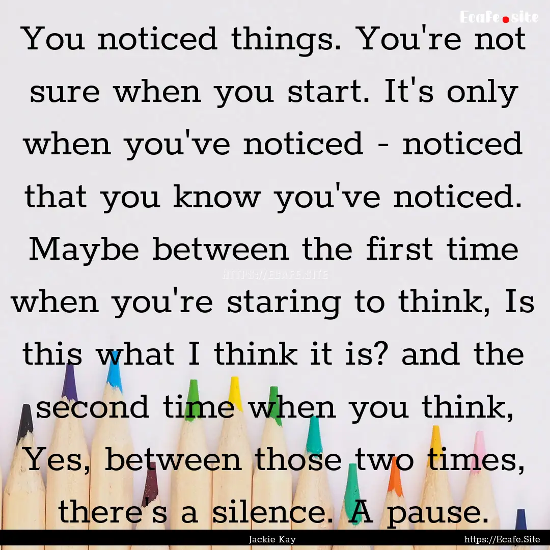 You noticed things. You're not sure when.... : Quote by Jackie Kay