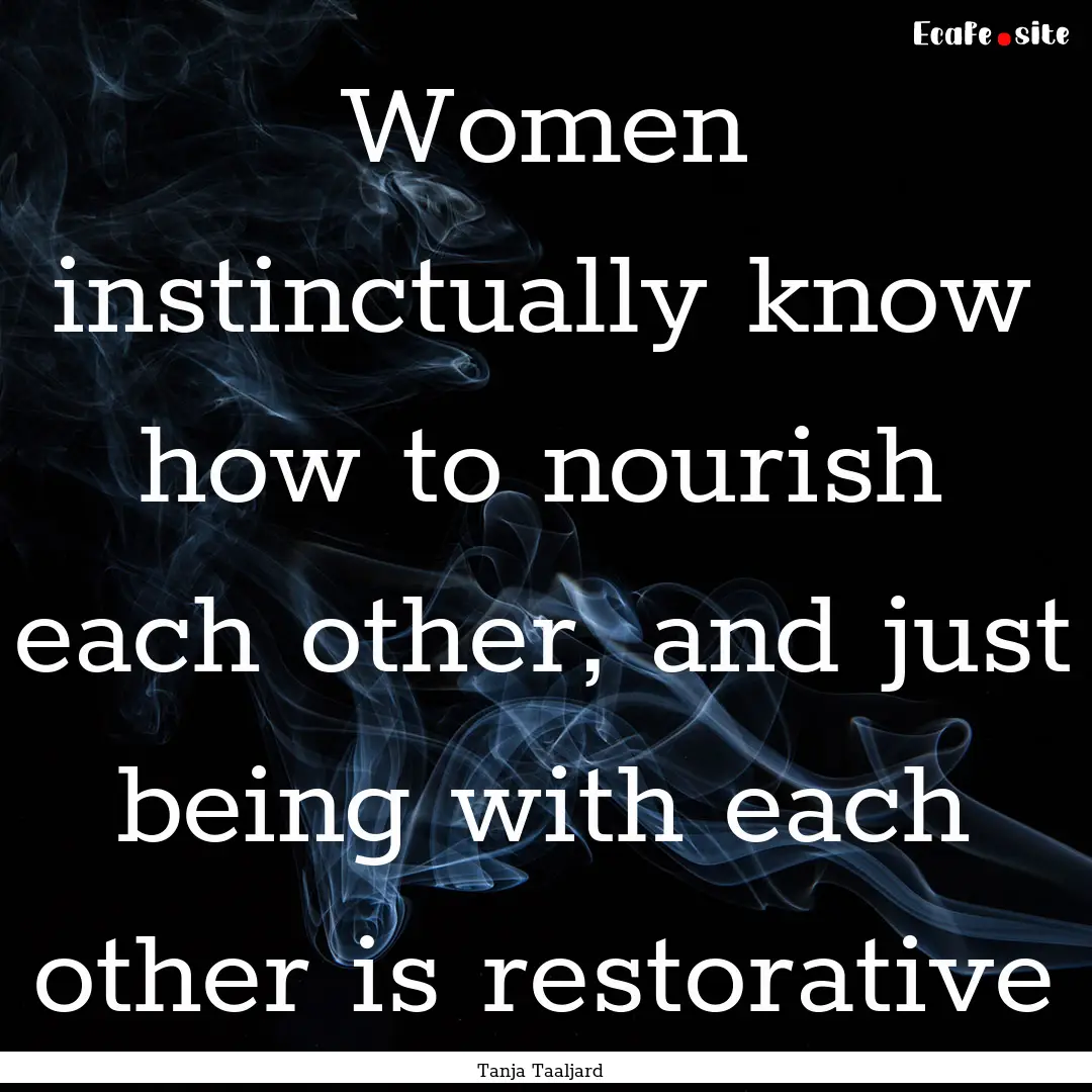 Women instinctually know how to nourish each.... : Quote by Tanja Taaljard