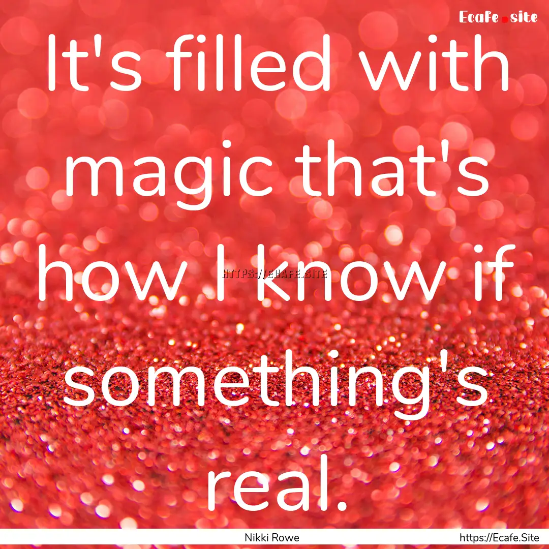 It's filled with magic that's how I know.... : Quote by Nikki Rowe