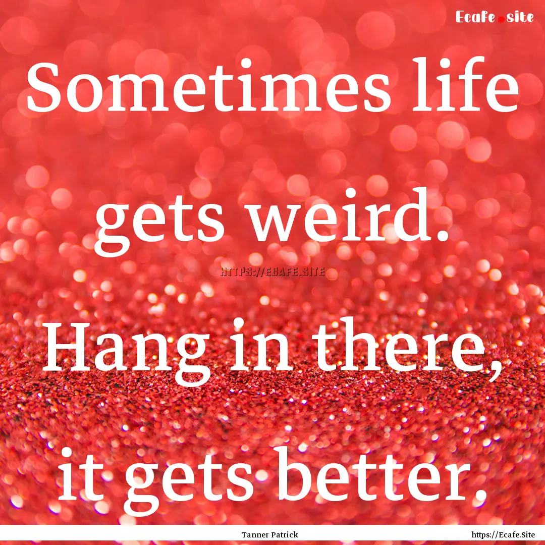 Sometimes life gets weird. Hang in there,.... : Quote by Tanner Patrick