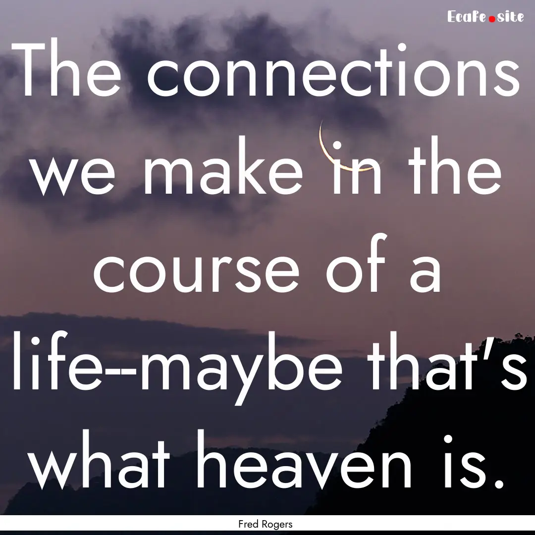 The connections we make in the course of.... : Quote by Fred Rogers