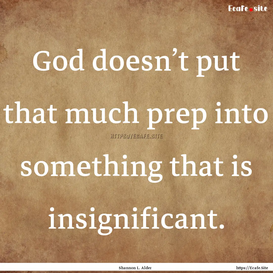 God doesn’t put that much prep into something.... : Quote by Shannon L. Alder