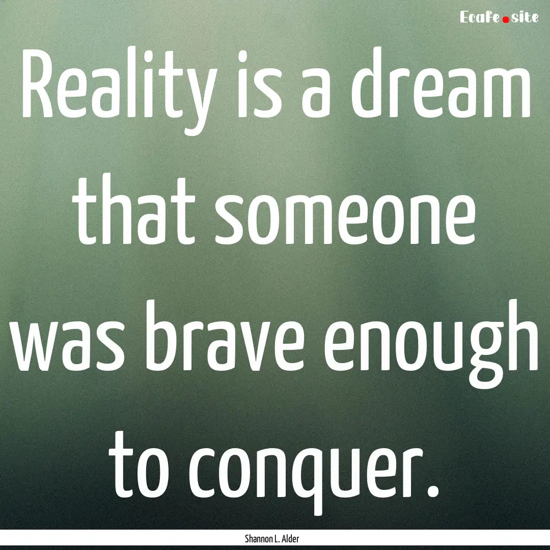 Reality is a dream that someone was brave.... : Quote by Shannon L. Alder