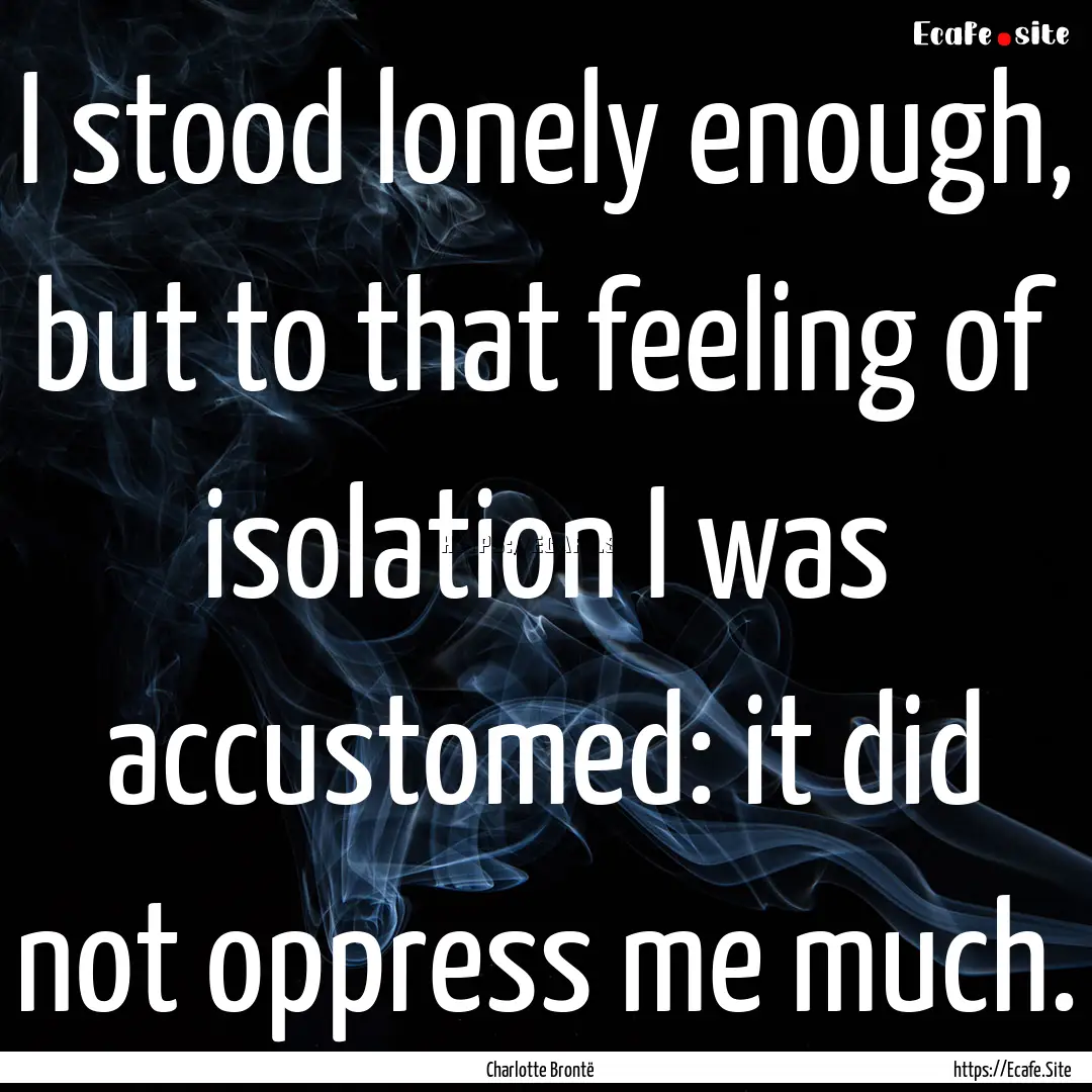 I stood lonely enough, but to that feeling.... : Quote by Charlotte Brontë