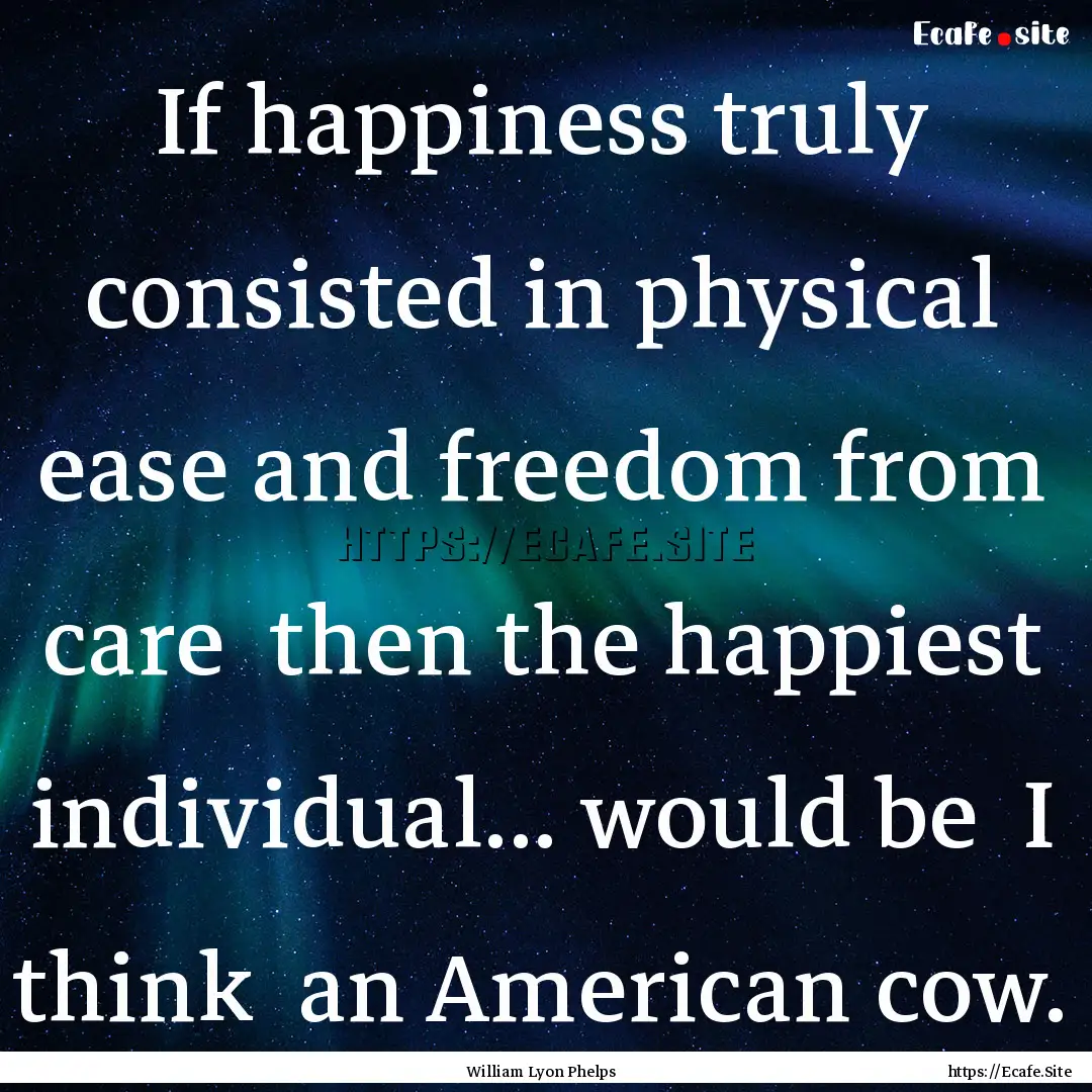 If happiness truly consisted in physical.... : Quote by William Lyon Phelps