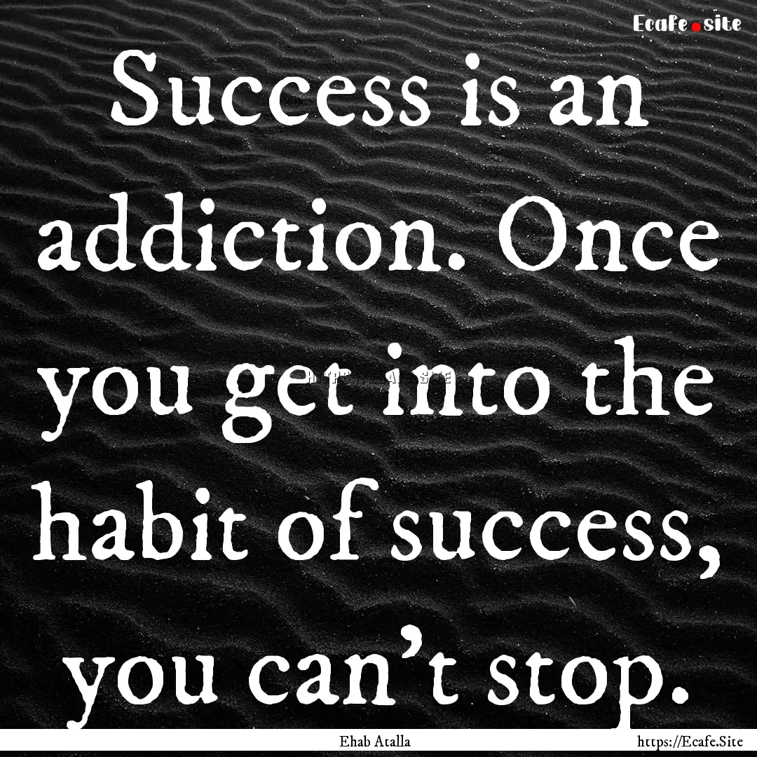 Success is an addiction. Once you get into.... : Quote by Ehab Atalla