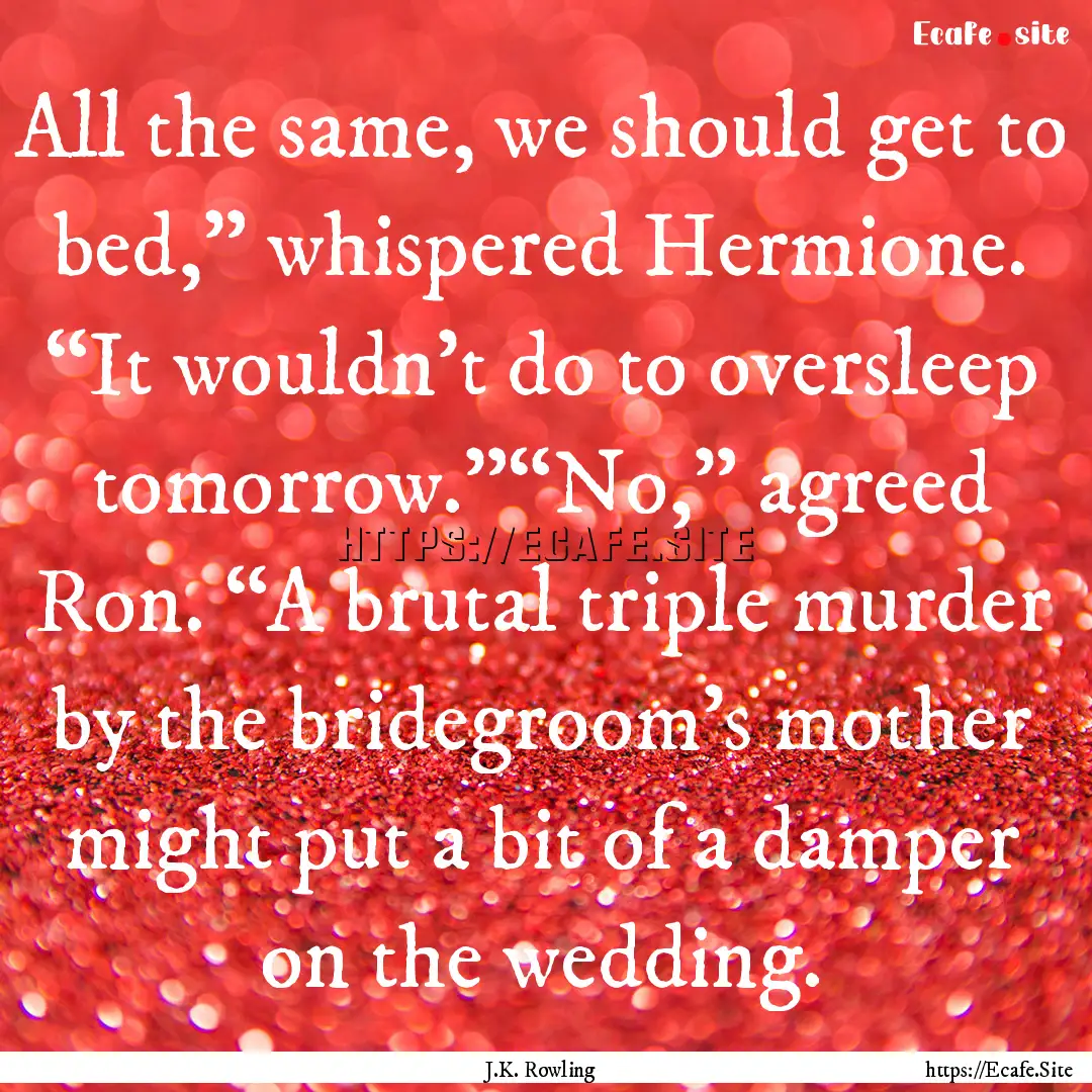 All the same, we should get to bed,” whispered.... : Quote by J.K. Rowling