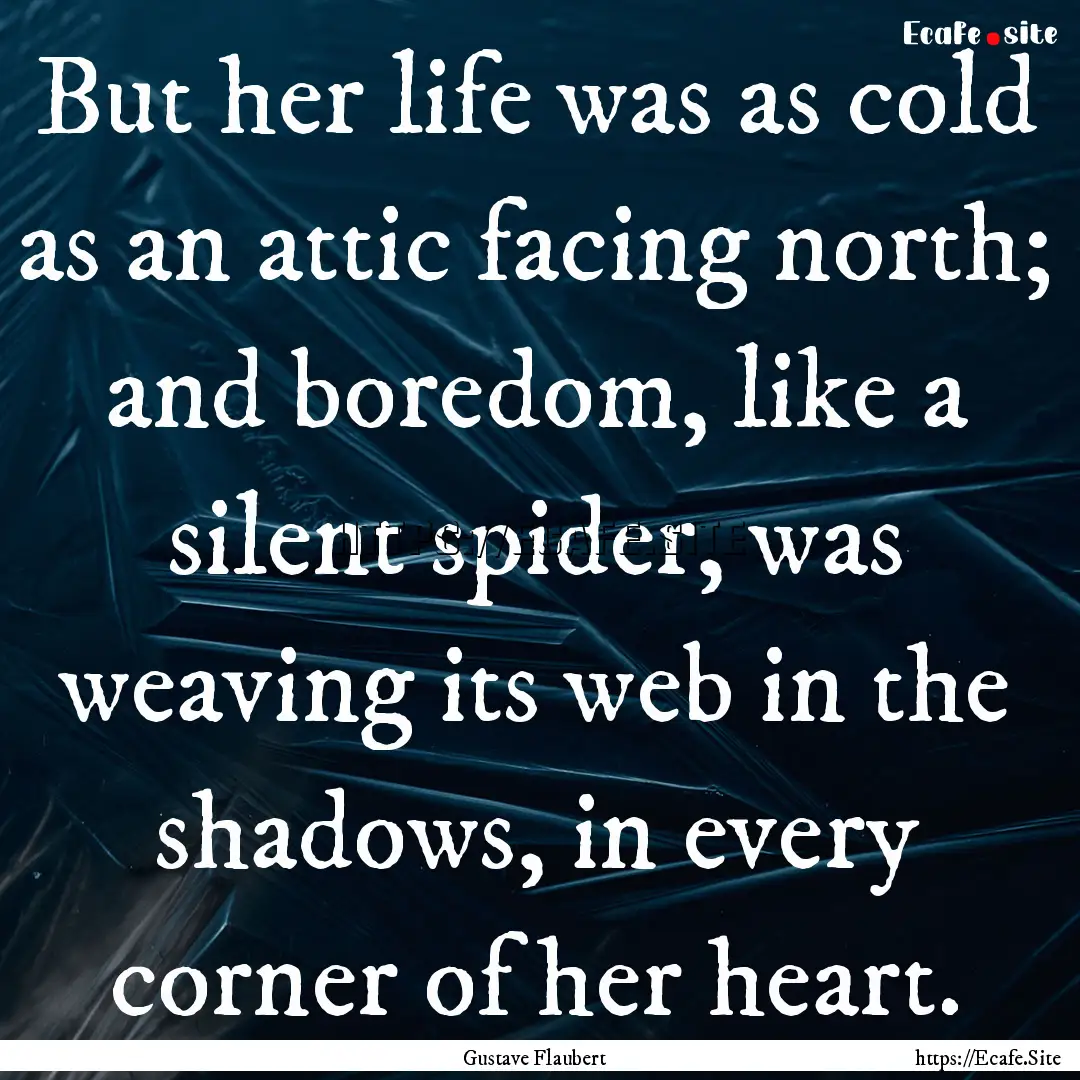 But her life was as cold as an attic facing.... : Quote by Gustave Flaubert