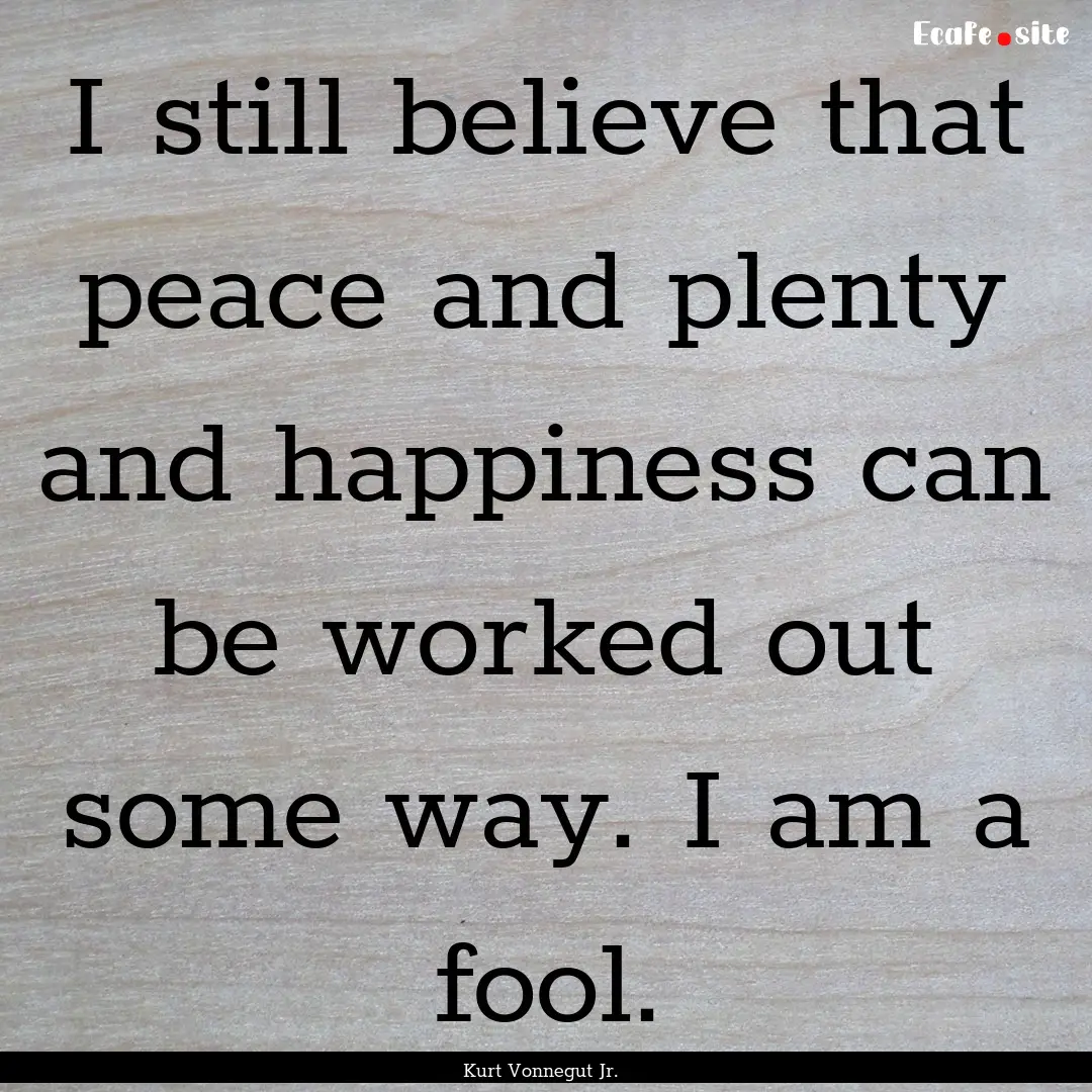 I still believe that peace and plenty and.... : Quote by Kurt Vonnegut Jr.