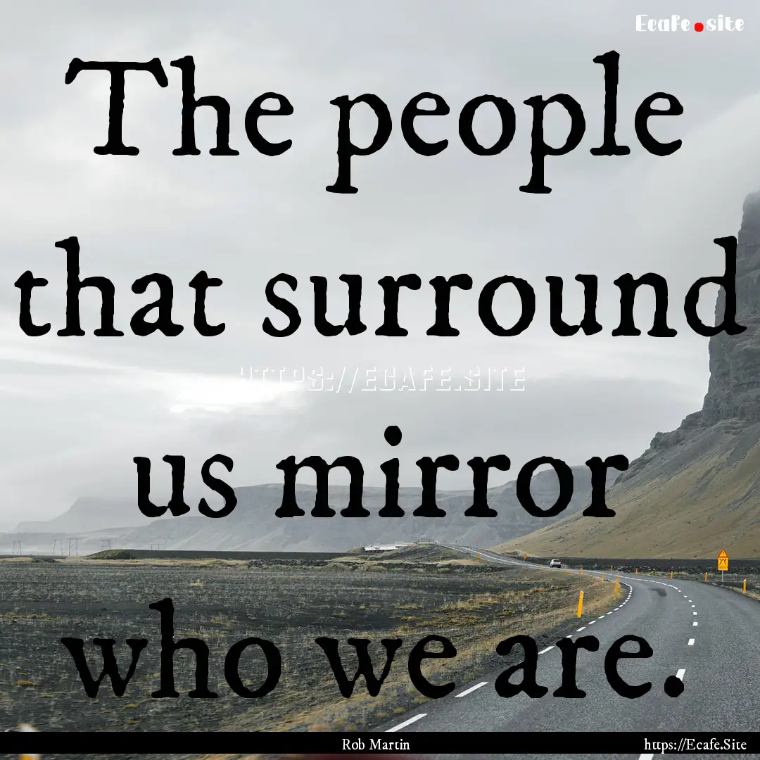 The people that surround us mirror who we.... : Quote by Rob Martin