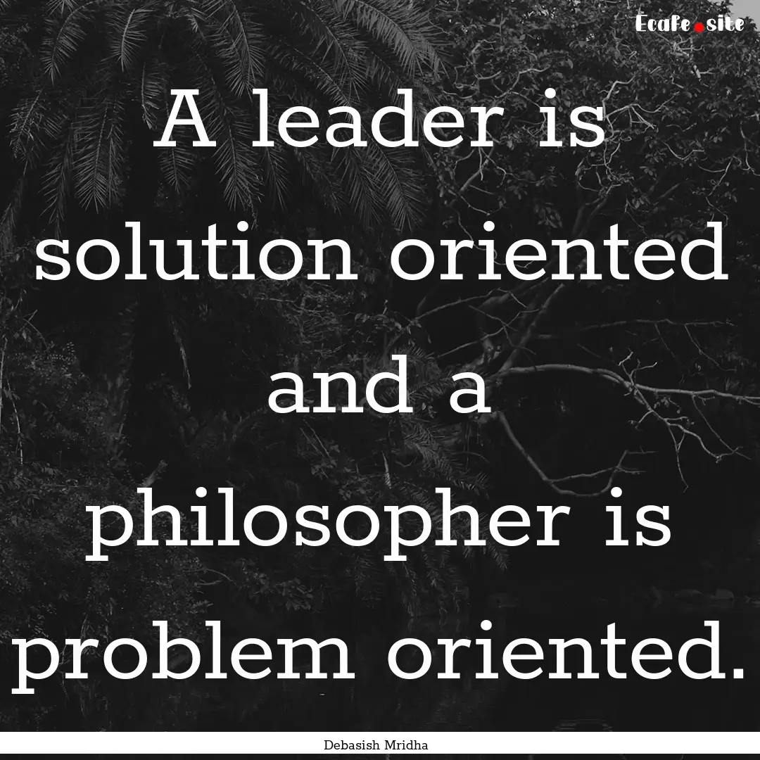 A leader is solution oriented and a philosopher.... : Quote by Debasish Mridha