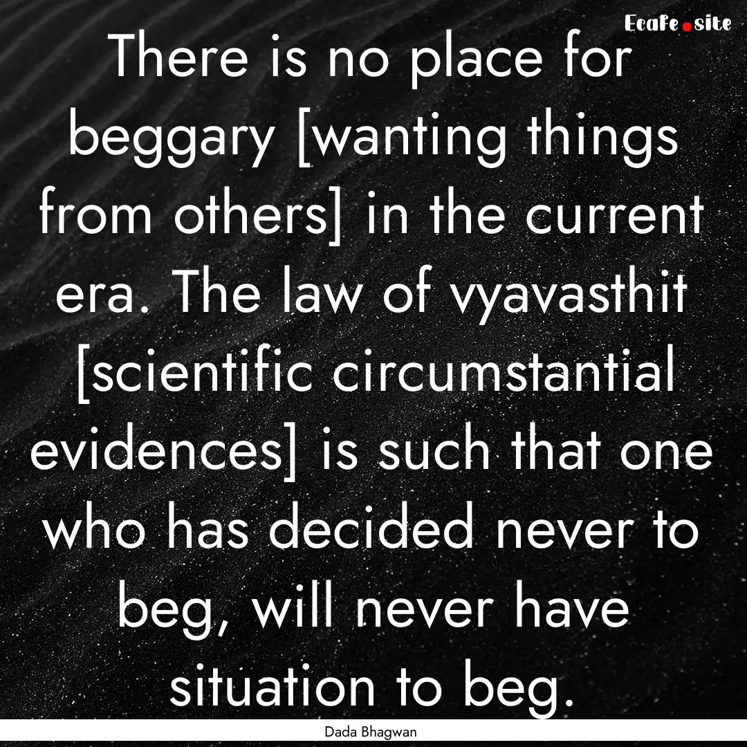 There is no place for beggary [wanting things.... : Quote by Dada Bhagwan