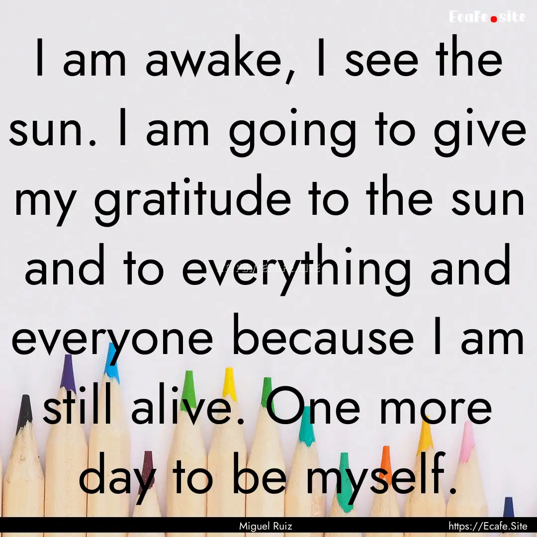 I am awake, I see the sun. I am going to.... : Quote by Miguel Ruiz