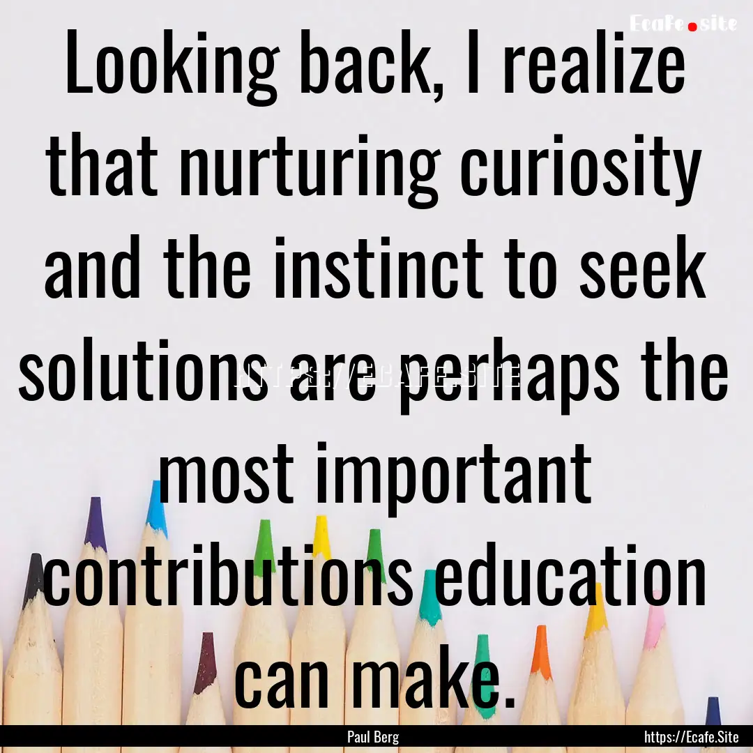 Looking back, I realize that nurturing curiosity.... : Quote by Paul Berg