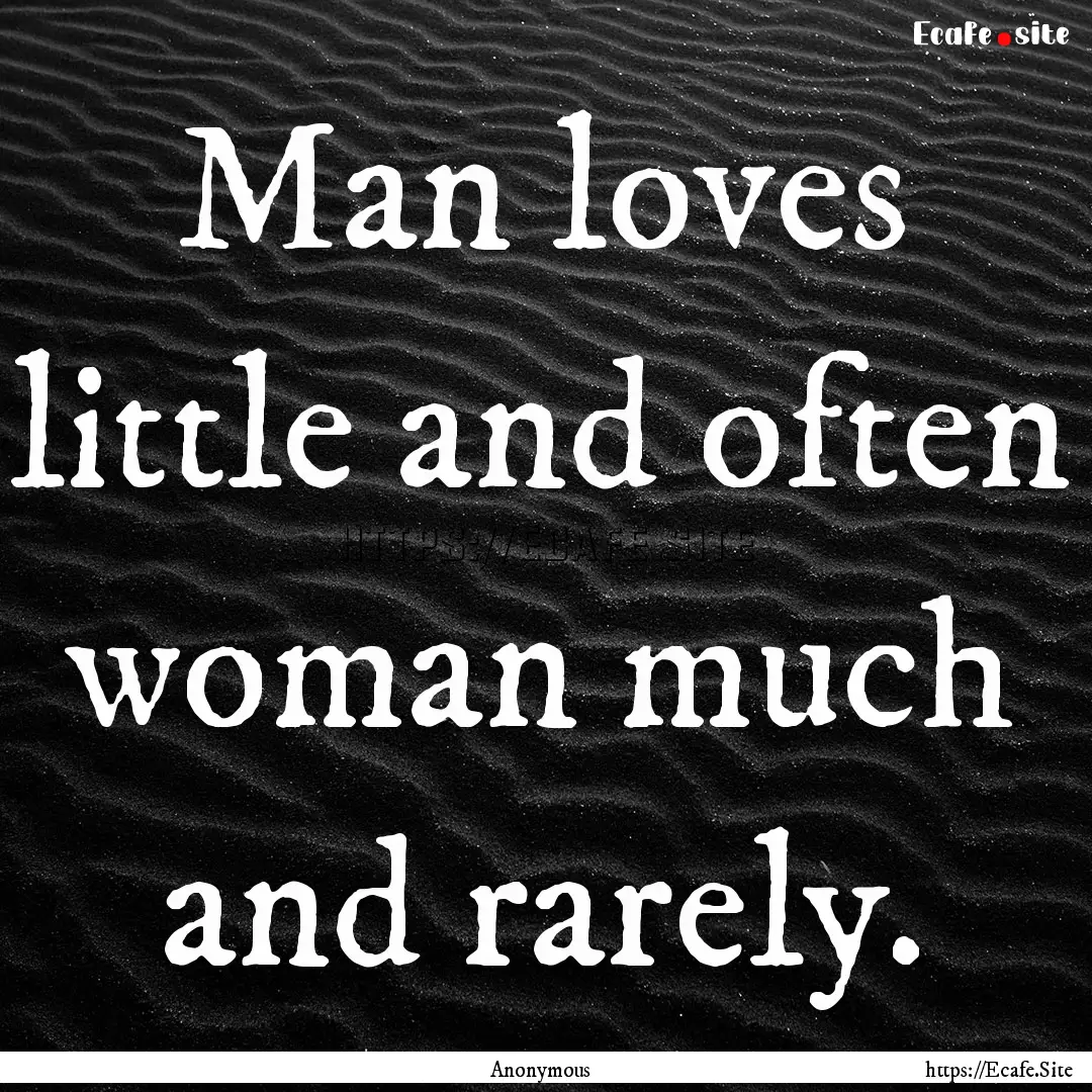 Man loves little and often woman much and.... : Quote by Anonymous