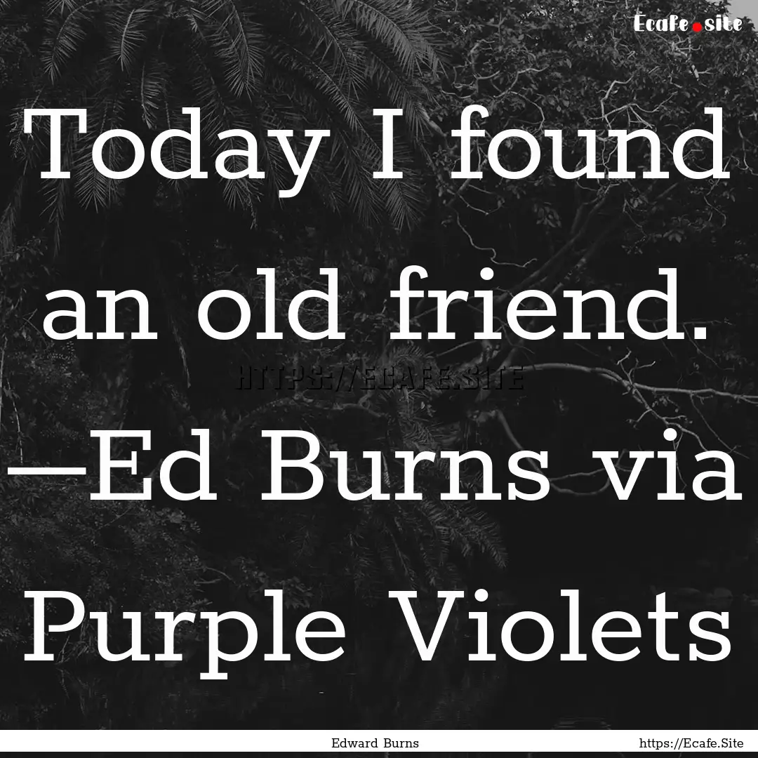 Today I found an old friend. –Ed Burns.... : Quote by Edward Burns