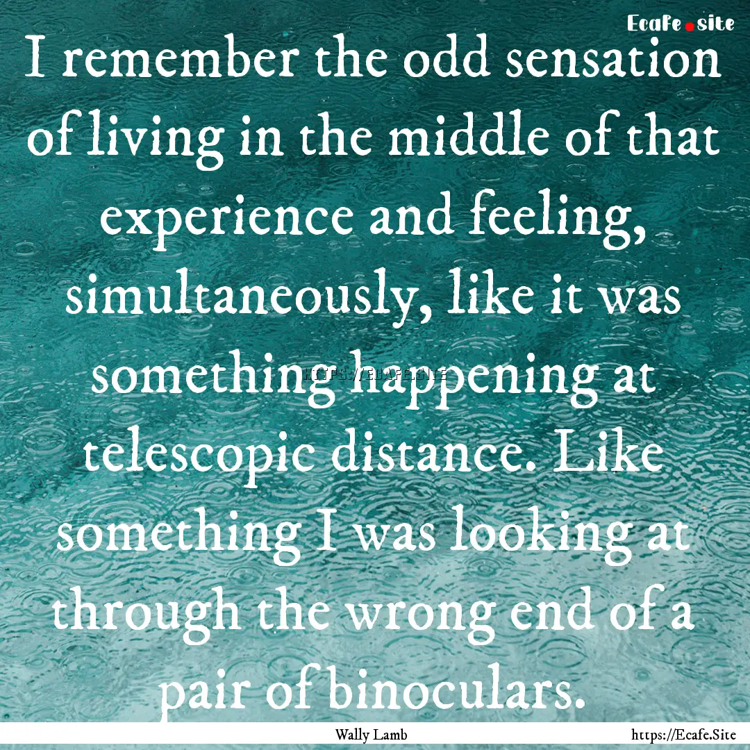 I remember the odd sensation of living in.... : Quote by Wally Lamb