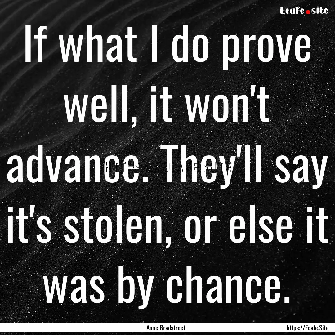 If what I do prove well, it won't advance..... : Quote by Anne Bradstreet