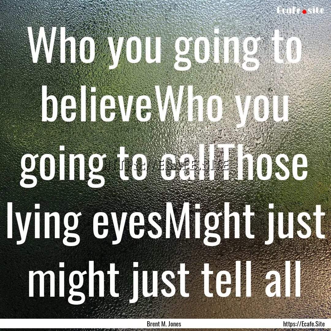 Who you going to believeWho you going to.... : Quote by Brent M. Jones