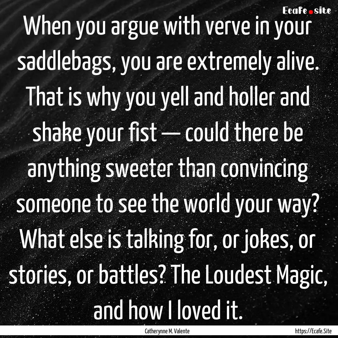 When you argue with verve in your saddlebags,.... : Quote by Catherynne M. Valente