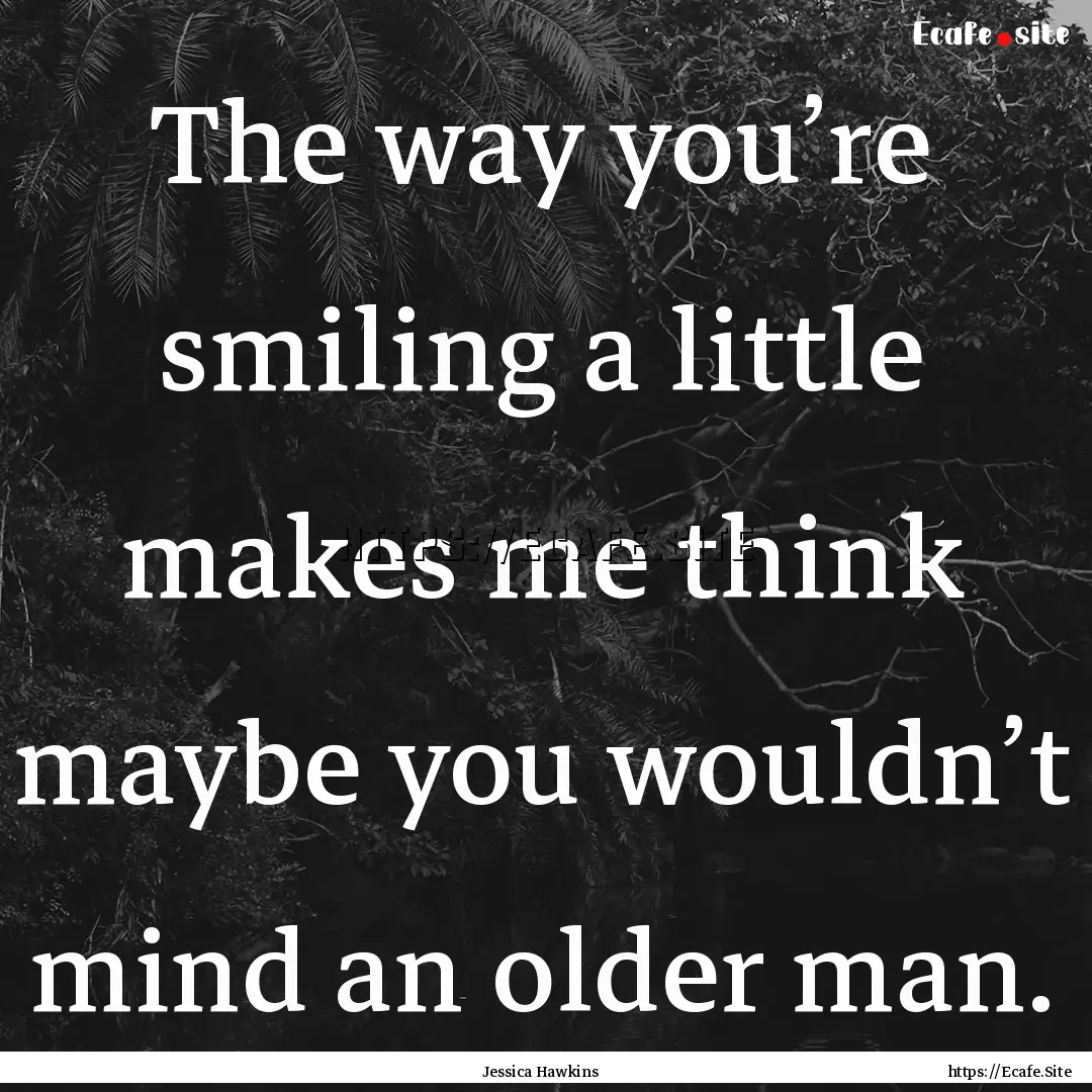 The way you’re smiling a little makes me.... : Quote by Jessica Hawkins