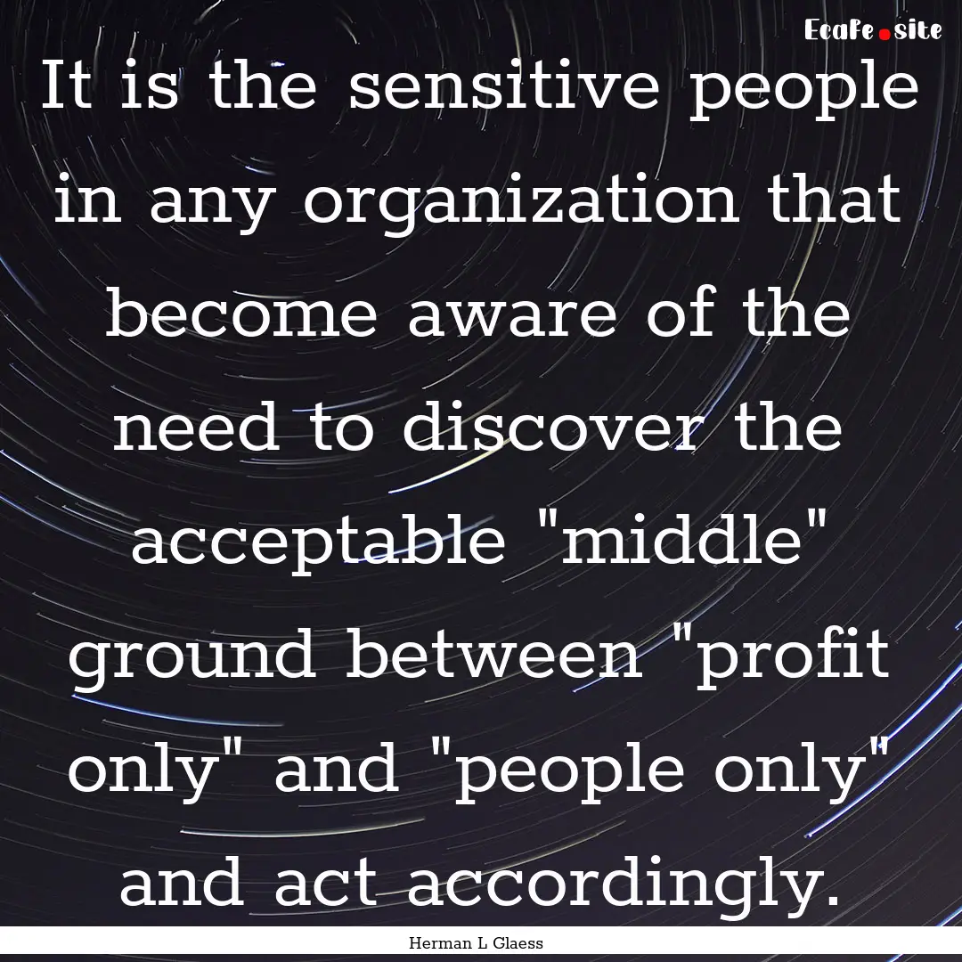 It is the sensitive people in any organization.... : Quote by Herman L Glaess